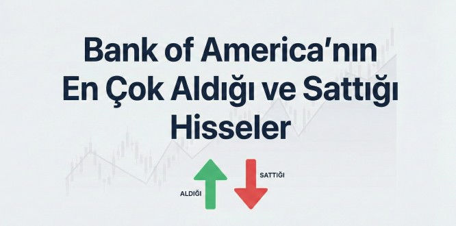 17 Şubat BofA Hangi Hisseleri Aldı, Hangilerini Sattı? İşte 2,3 Milyarlık Çıkışın Adresi!