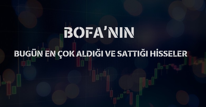 BofA’nın Gün Sonu İşlemleri: En Çok Satılan ve Alınan Hisseler